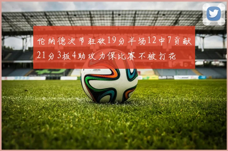 伦纳德次节狂砍19分半场12中7贡献21分3板4助攻力保比赛不被打花