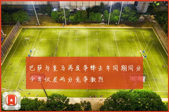 巴萨与皇马再度争锋去年同期同分今年仅差两分竞争激烈