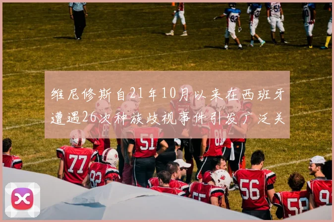 维尼修斯自21年10月以来在西班牙遭遇26次种族歧视事件引发广泛关注
