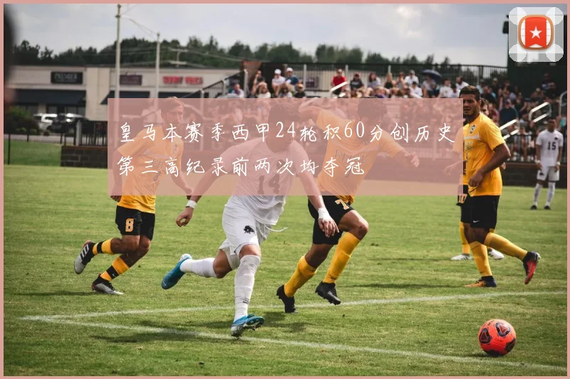 皇马本赛季西甲24轮积60分创历史第三高纪录前两次均夺冠