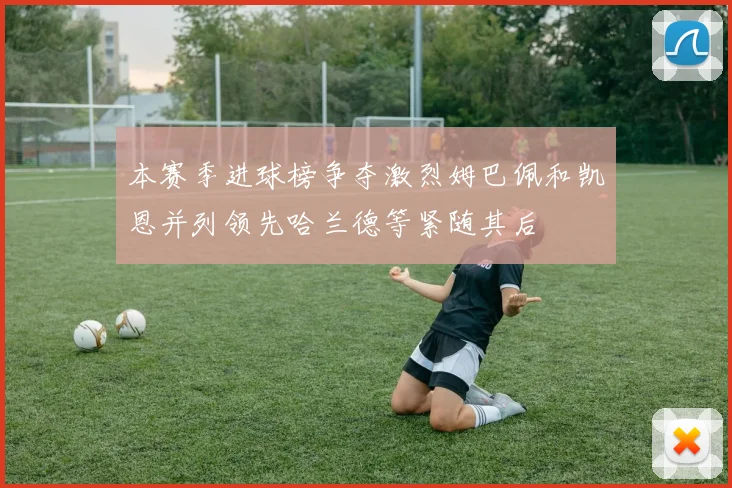 本赛季进球榜争夺激烈姆巴佩和凯恩并列领先哈兰德等紧随其后