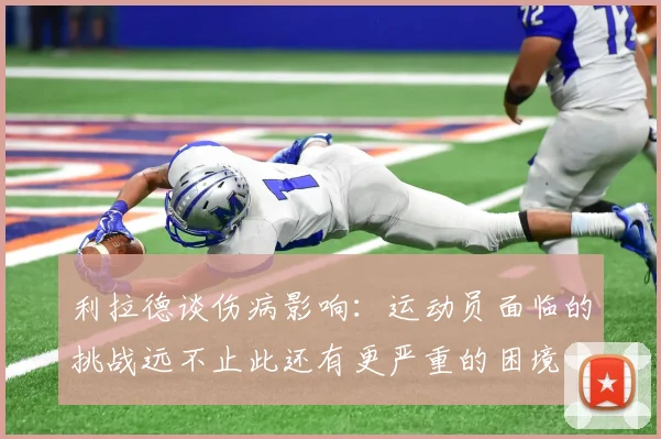 利拉德谈伤病影响：运动员面临的挑战远不止此还有更严重的困境