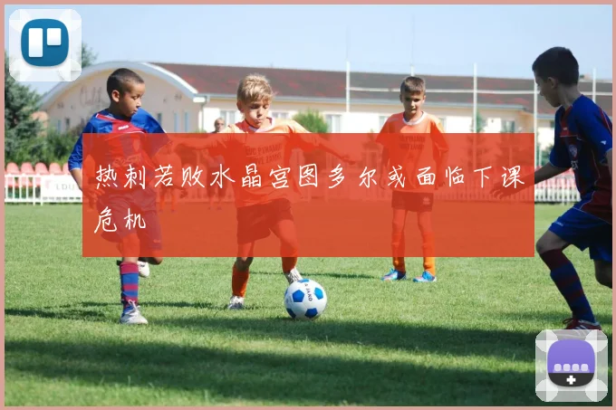 热刺若败水晶宫图多尔或面临下课危机