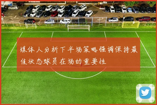 媒体人分析下半场策略强调保持最佳状态球员在场的重要性