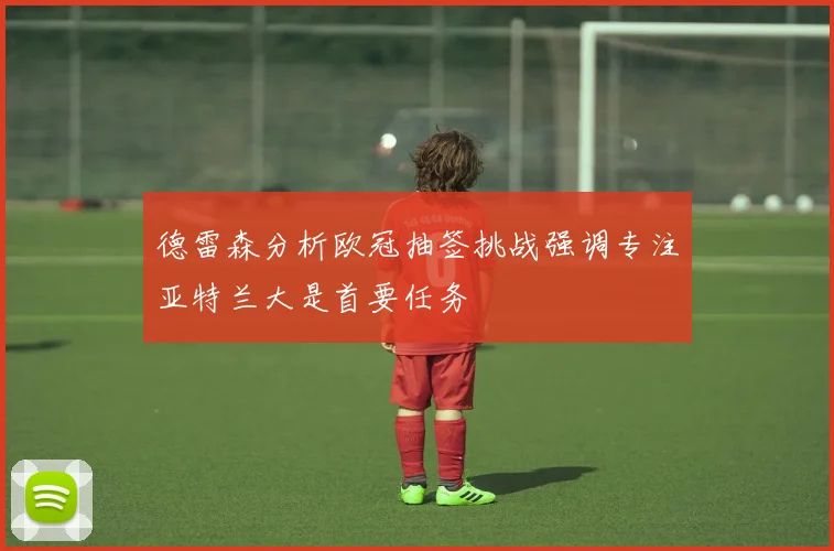 德雷森分析欧冠抽签挑战强调专注亚特兰大是首要任务
