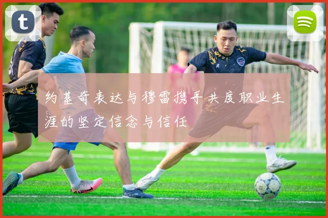 约基奇表达与穆雷携手共度职业生涯的坚定信念与信任