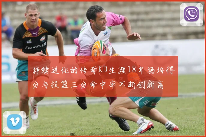 持续进化的传奇KD生涯18年场均得分与投篮三分命中率不断创新高