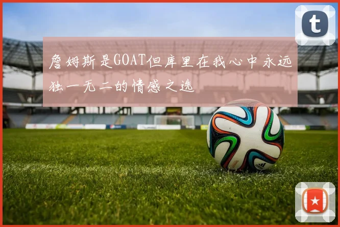詹姆斯是GOAT但库里在我心中永远独一无二的情感之选