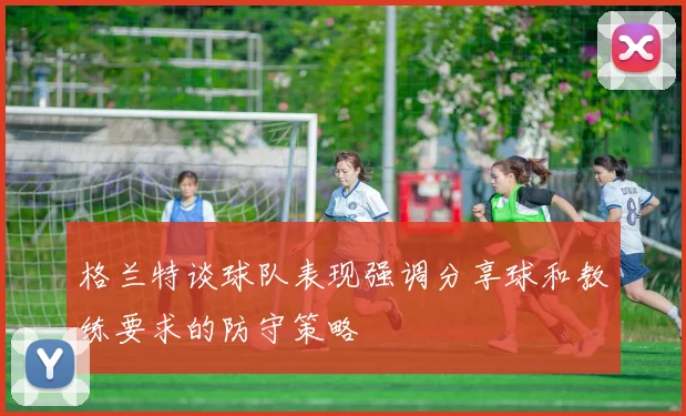 格兰特谈球队表现强调分享球和教练要求的防守策略