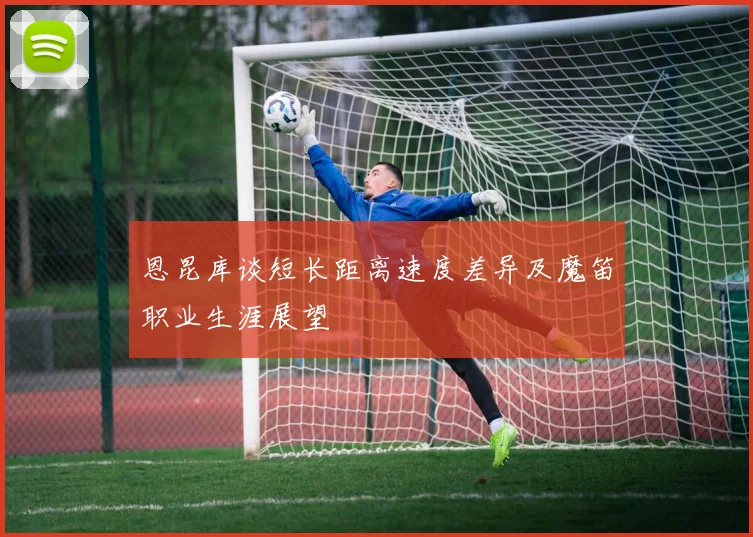 恩昆库谈短长距离速度差异及魔笛职业生涯展望