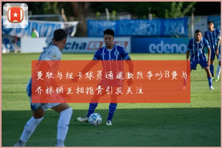 曼联与纽卡球员通道激烈争吵B费与乔林顿互相指责引发关注