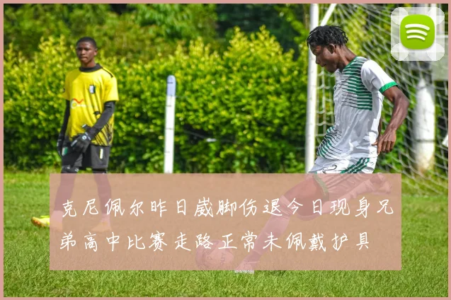 克尼佩尔昨日崴脚伤退今日现身兄弟高中比赛走路正常未佩戴护具