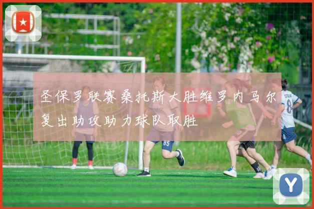 圣保罗联赛桑托斯大胜维罗内马尔复出助攻助力球队取胜