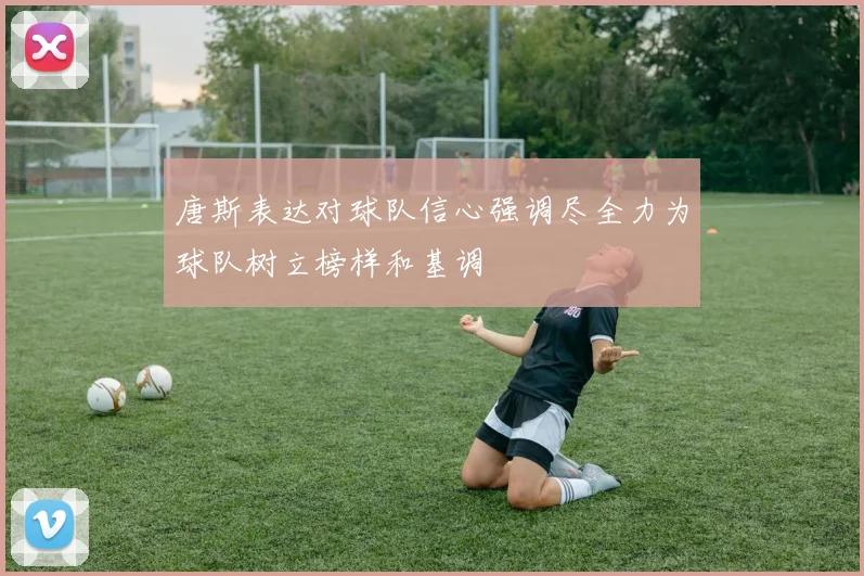 唐斯表达对球队信心强调尽全力为球队树立榜样和基调