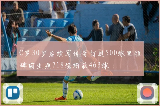 C罗30岁后续写传奇打进500球里程碑前生涯718场斩获463球