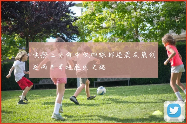 快船三分命中仅四球却逆袭灰熊创近两年奇迹胜利之路