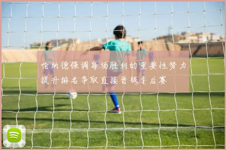 伦纳德强调每场胜利的重要性努力提升排名争取直接晋级季后赛