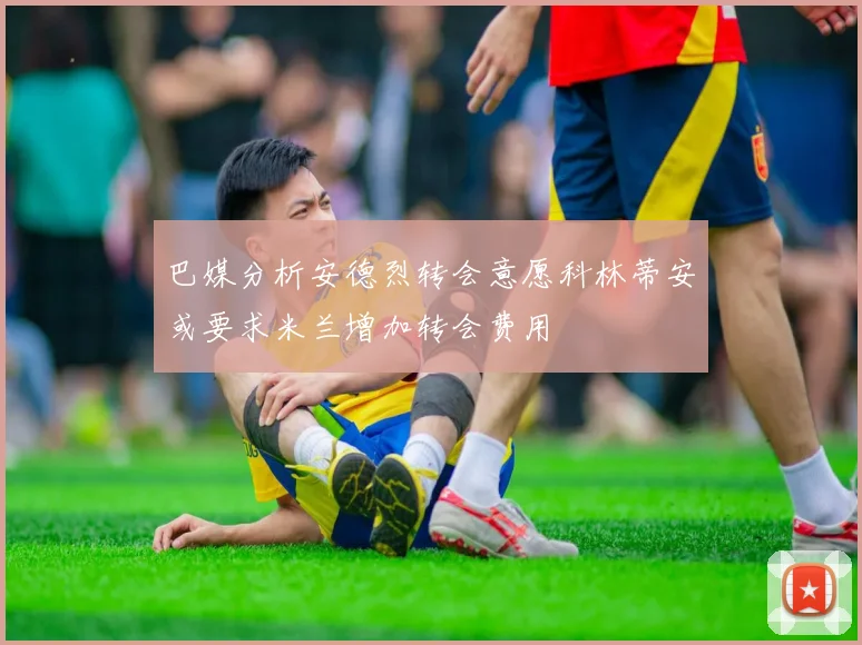 巴媒分析安德烈转会意愿科林蒂安或要求米兰增加转会费用