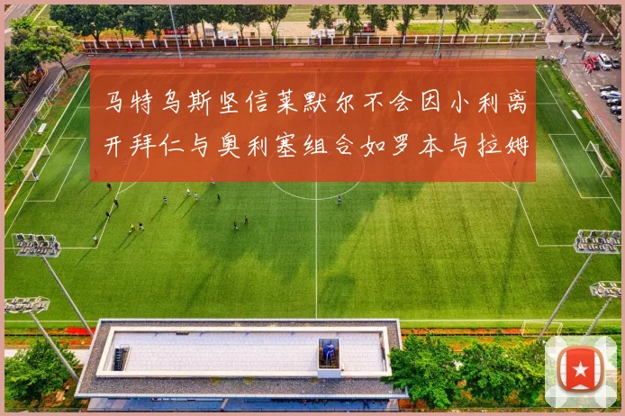 马特乌斯坚信莱默尔不会因小利离开拜仁与奥利塞组合如罗本与拉姆