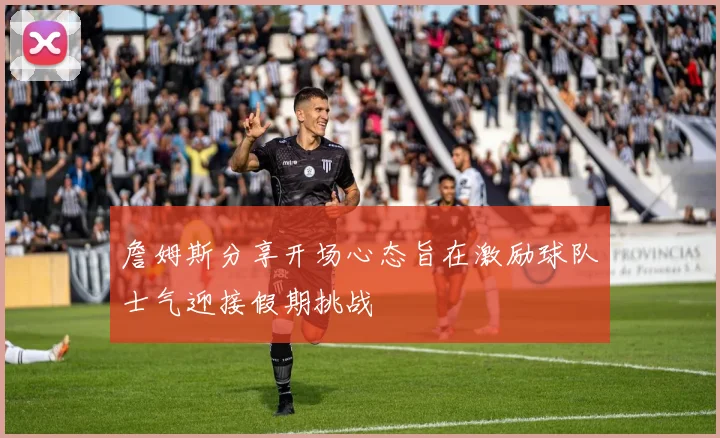 詹姆斯分享开场心态旨在激励球队士气迎接假期挑战
