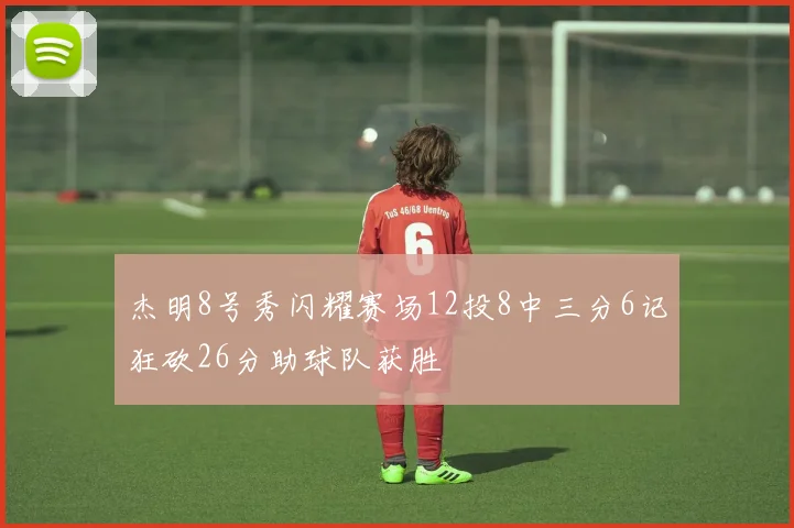 杰明8号秀闪耀赛场12投8中三分6记狂砍26分助球队获胜