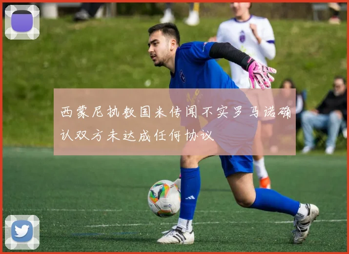 西蒙尼执教国米传闻不实罗马诺确认双方未达成任何协议