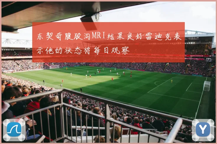 东契奇腹股沟MRI结果良好雷迪克表示他的状态将每日观察