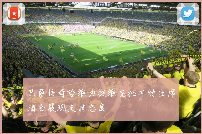 巴萨传奇哈维力挺维克托丰特出席酒会展现支持态度