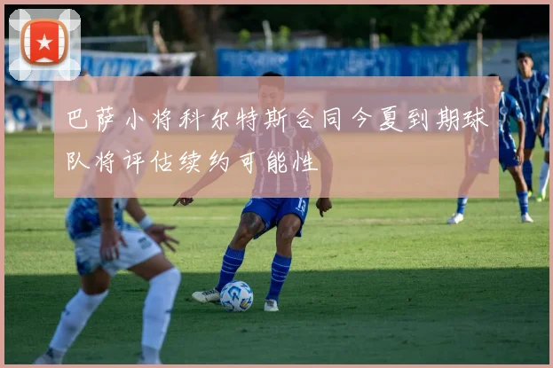 巴萨小将科尔特斯合同今夏到期球队将评估续约可能性
