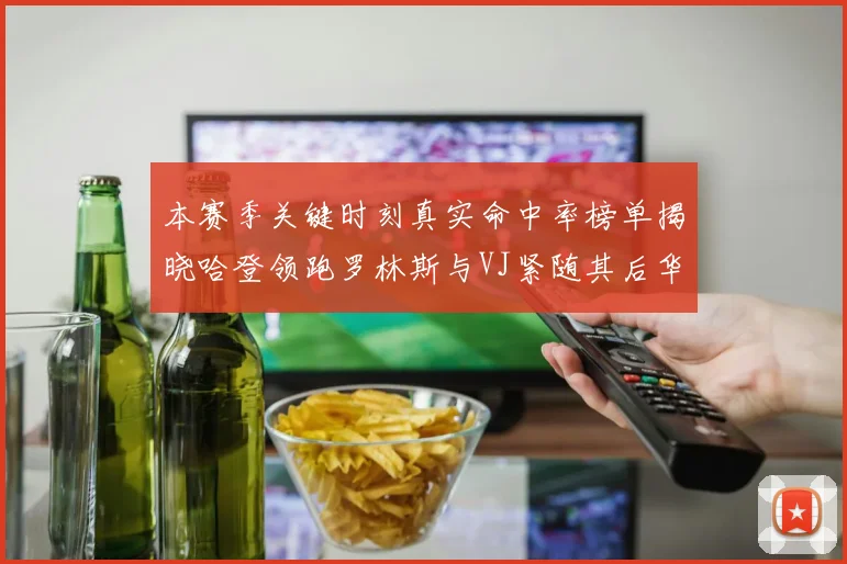 本赛季关键时刻真实命中率榜单揭晓哈登领跑罗林斯与VJ紧随其后华子位列第四