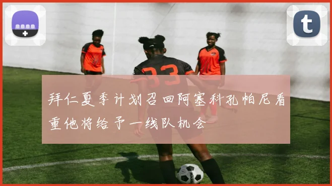 拜仁夏季计划召回阿塞科孔帕尼看重他将给予一线队机会