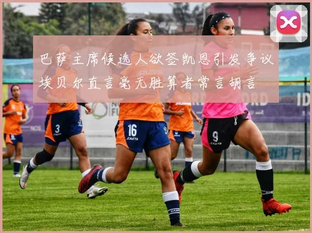 巴萨主席候选人欲签凯恩引发争议埃贝尔直言毫无胜算者常言胡言