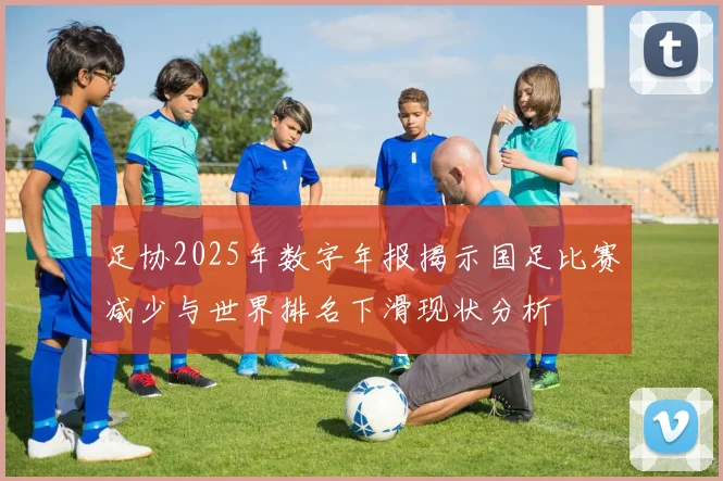 足协2025年数字年报揭示国足比赛减少与世界排名下滑现状分析