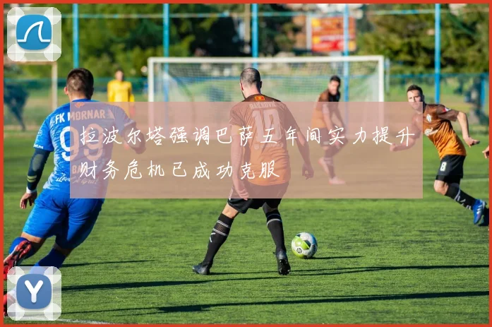 拉波尔塔强调巴萨五年间实力提升财务危机已成功克服